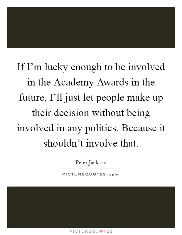 If I'm lucky enough to be involved in the Academy Awards in the future, I'll just let people make up their decision without being involved in any politics. Because it shouldn't involve that Picture Quote #1