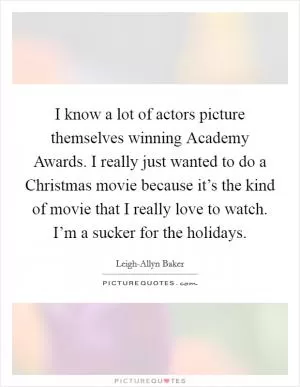 I know a lot of actors picture themselves winning Academy Awards. I really just wanted to do a Christmas movie because it’s the kind of movie that I really love to watch. I’m a sucker for the holidays Picture Quote #1