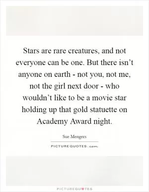 Stars are rare creatures, and not everyone can be one. But there isn’t anyone on earth - not you, not me, not the girl next door - who wouldn’t like to be a movie star holding up that gold statuette on Academy Award night Picture Quote #1