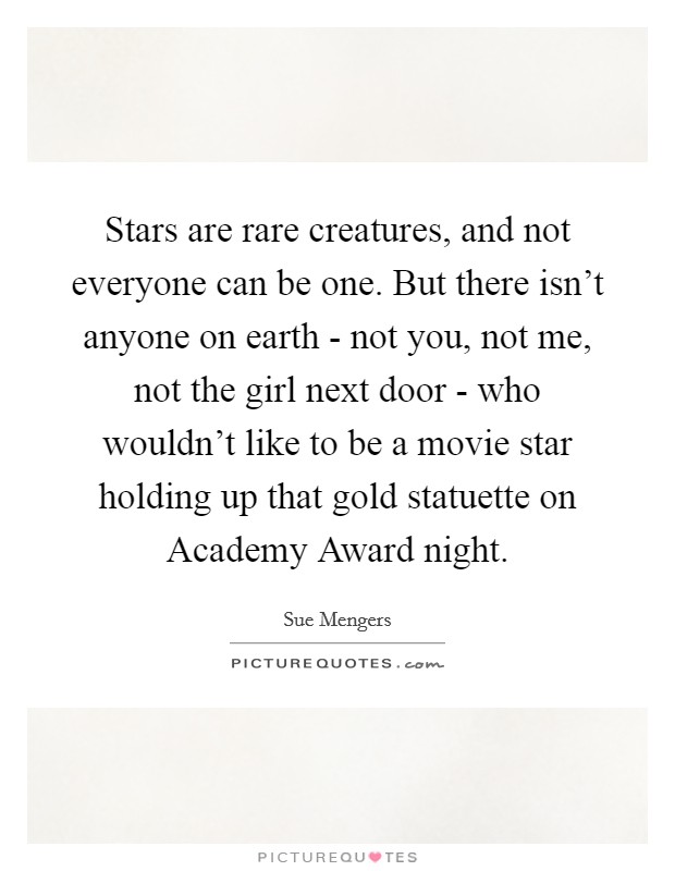 Stars are rare creatures, and not everyone can be one. But there isn't anyone on earth - not you, not me, not the girl next door - who wouldn't like to be a movie star holding up that gold statuette on Academy Award night Picture Quote #1