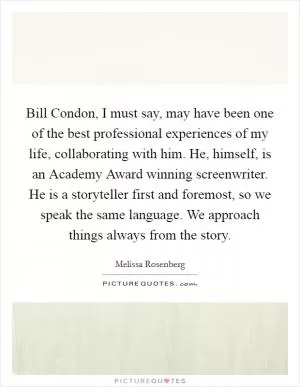 Bill Condon, I must say, may have been one of the best professional experiences of my life, collaborating with him. He, himself, is an Academy Award winning screenwriter. He is a storyteller first and foremost, so we speak the same language. We approach things always from the story Picture Quote #1