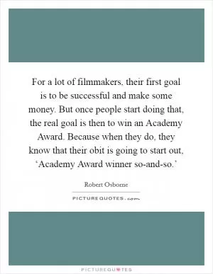 For a lot of filmmakers, their first goal is to be successful and make some money. But once people start doing that, the real goal is then to win an Academy Award. Because when they do, they know that their obit is going to start out, ‘Academy Award winner so-and-so.’ Picture Quote #1