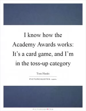 I know how the Academy Awards works: It’s a card game, and I’m in the toss-up category Picture Quote #1