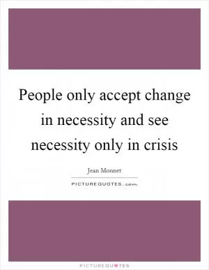 People only accept change in necessity and see necessity only in crisis Picture Quote #1
