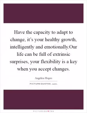Have the capacity to adapt to change, it’s your healthy growth, intelligently and emotionally.Our life can be full of extrinsic surprises, your flexibility is a key when you accept changes Picture Quote #1