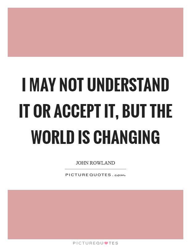 I may not understand it or accept it, but the world is changing Picture Quote #1