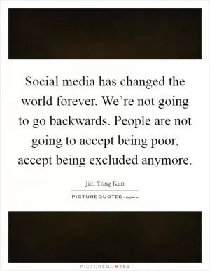 Social media has changed the world forever. We’re not going to go backwards. People are not going to accept being poor, accept being excluded anymore Picture Quote #1