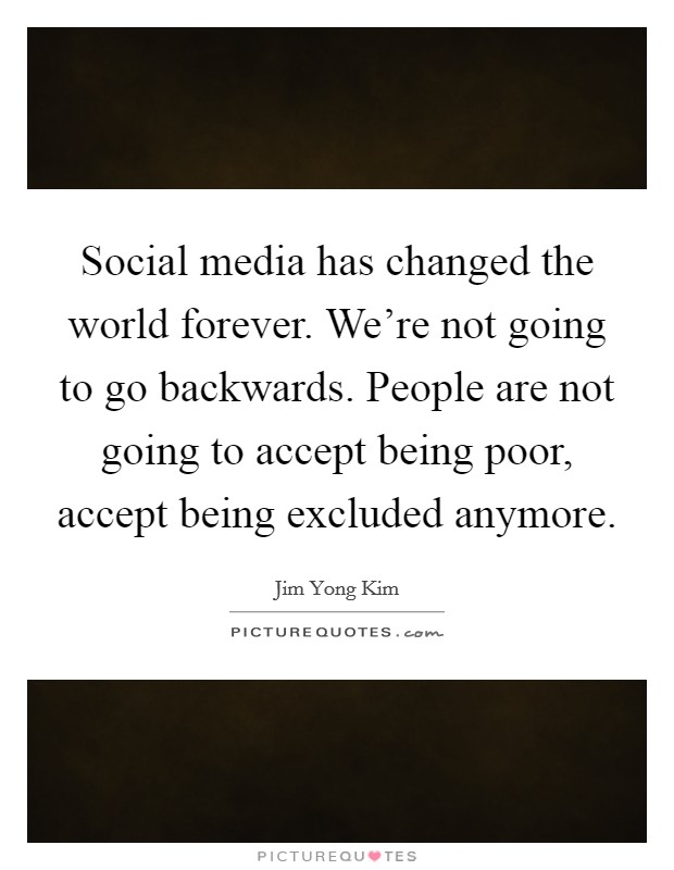 Social media has changed the world forever. We're not going to go backwards. People are not going to accept being poor, accept being excluded anymore Picture Quote #1