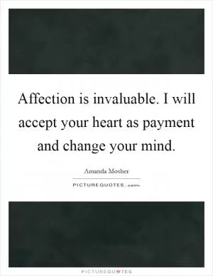 Affection is invaluable. I will accept your heart as payment and change your mind Picture Quote #1