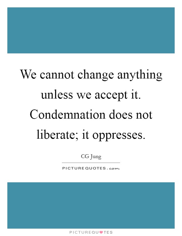 We cannot change anything unless we accept it. Condemnation does not liberate; it oppresses Picture Quote #1