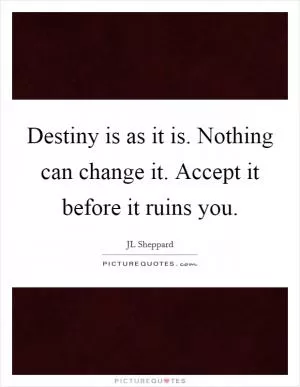 Destiny is as it is. Nothing can change it. Accept it before it ruins you Picture Quote #1