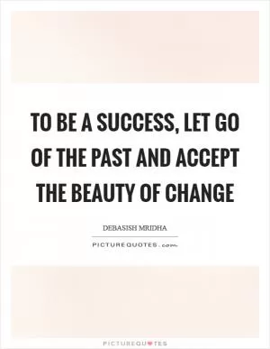 To be a success, let go of the past and accept the beauty of change Picture Quote #1