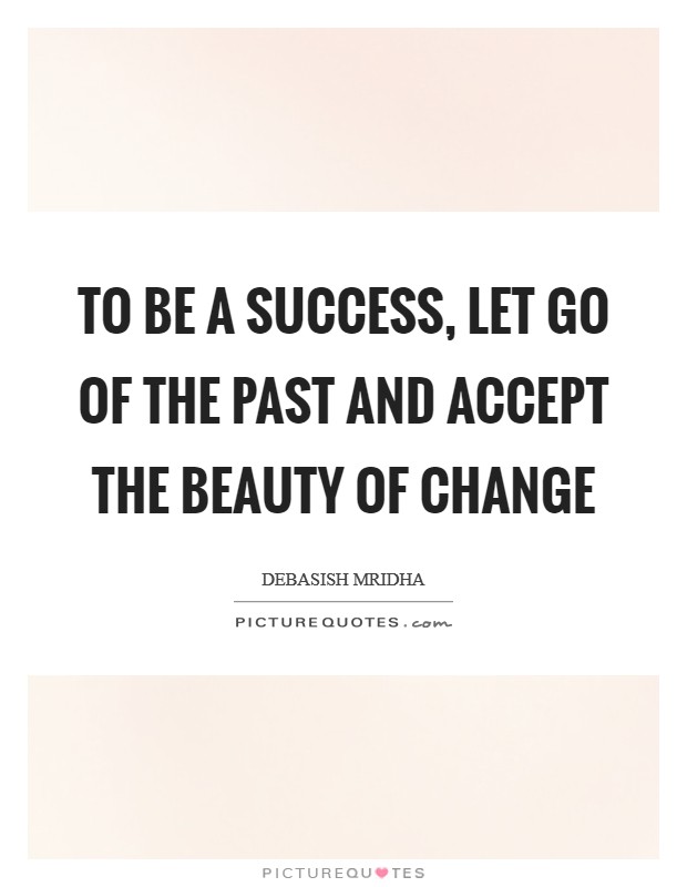 To be a success, let go of the past and accept the beauty of change Picture Quote #1