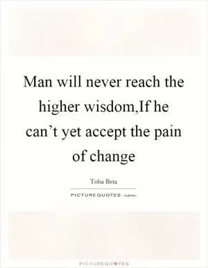 Man will never reach the higher wisdom,If he can’t yet accept the pain of change Picture Quote #1