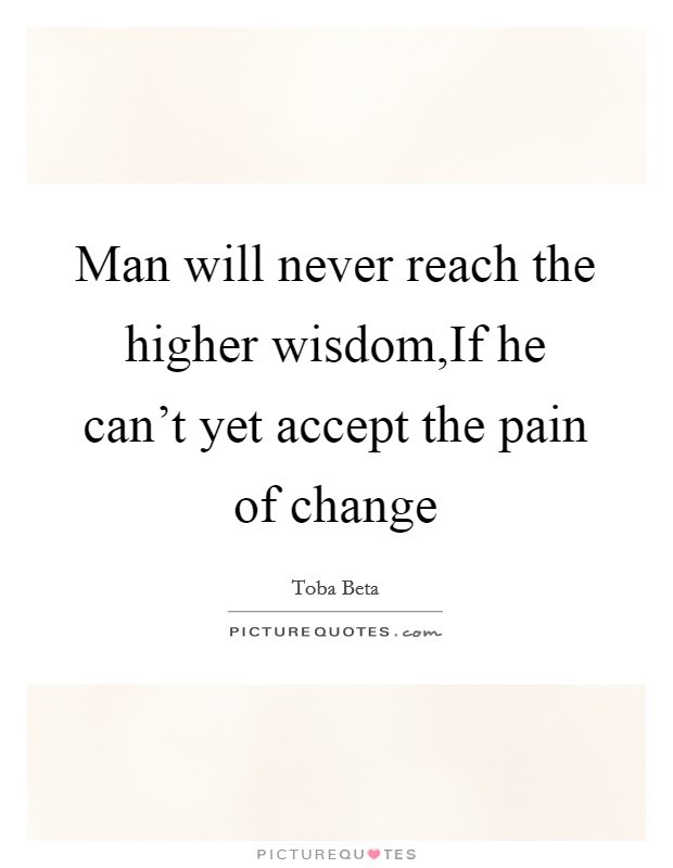 Man will never reach the higher wisdom,If he can't yet accept the pain of change Picture Quote #1