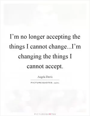 I’m no longer accepting the things I cannot change...I’m changing the things I cannot accept Picture Quote #1