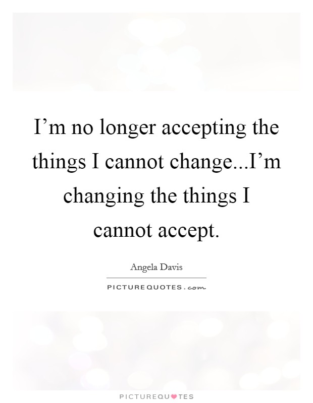 I'm no longer accepting the things I cannot change...I'm changing the things I cannot accept Picture Quote #1