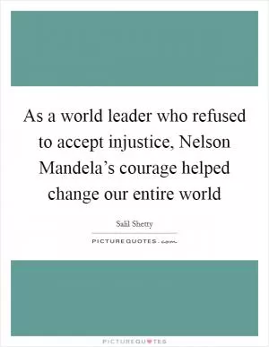 As a world leader who refused to accept injustice, Nelson Mandela’s courage helped change our entire world Picture Quote #1