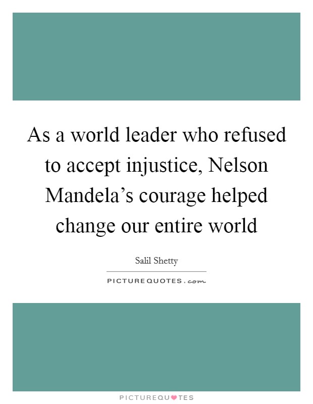 As a world leader who refused to accept injustice, Nelson Mandela's courage helped change our entire world Picture Quote #1