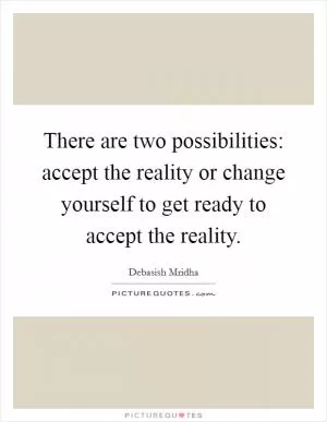 There are two possibilities: accept the reality or change yourself to get ready to accept the reality Picture Quote #1