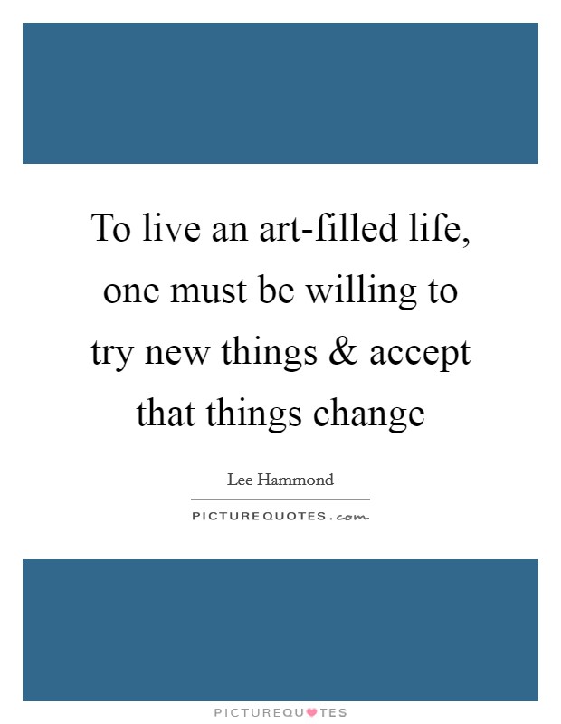To live an art-filled life, one must be willing to try new things and accept that things change Picture Quote #1