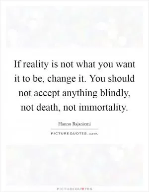 If reality is not what you want it to be, change it. You should not accept anything blindly, not death, not immortality Picture Quote #1