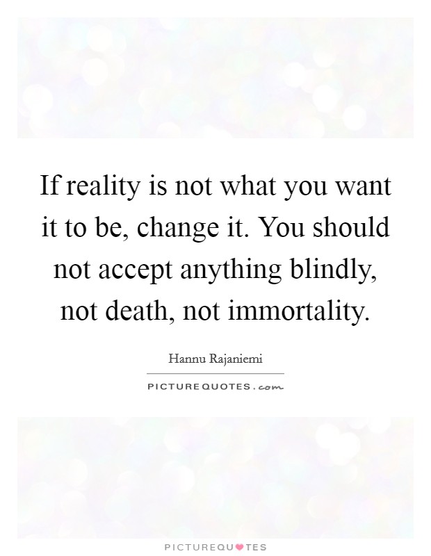 If reality is not what you want it to be, change it. You should not accept anything blindly, not death, not immortality Picture Quote #1