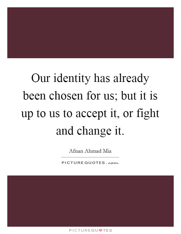 Our identity has already been chosen for us; but it is up to us to accept it, or fight and change it Picture Quote #1