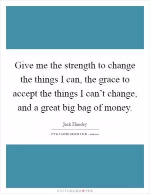 Give me the strength to change the things I can, the grace to accept the things I can’t change, and a great big bag of money Picture Quote #1