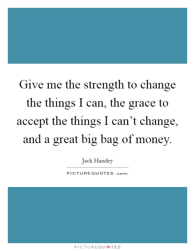 Give me the strength to change the things I can, the grace to accept the things I can't change, and a great big bag of money Picture Quote #1