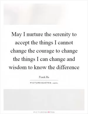 May I nurture the serenity to accept the things I cannot change the courage to change the things I can change and wisdom to know the difference Picture Quote #1
