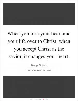 When you turn your heart and your life over to Christ, when you accept Christ as the savior, it changes your heart Picture Quote #1