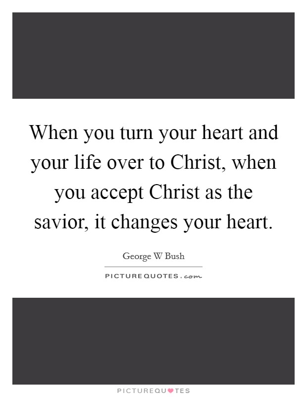 When you turn your heart and your life over to Christ, when you accept Christ as the savior, it changes your heart Picture Quote #1