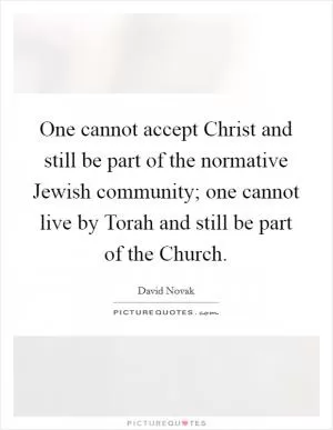 One cannot accept Christ and still be part of the normative Jewish community; one cannot live by Torah and still be part of the Church Picture Quote #1