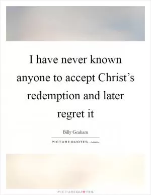 I have never known anyone to accept Christ’s redemption and later regret it Picture Quote #1