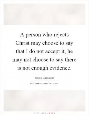 A person who rejects Christ may choose to say that I do not accept it, he may not choose to say there is not enough evidence Picture Quote #1