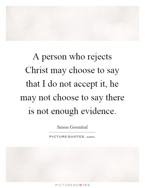 A person who rejects Christ may choose to say that I do not accept it, he may not choose to say there is not enough evidence Picture Quote #1