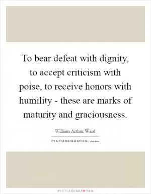 To bear defeat with dignity, to accept criticism with poise, to receive honors with humility - these are marks of maturity and graciousness Picture Quote #1