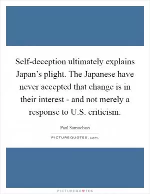Self-deception ultimately explains Japan’s plight. The Japanese have never accepted that change is in their interest - and not merely a response to U.S. criticism Picture Quote #1