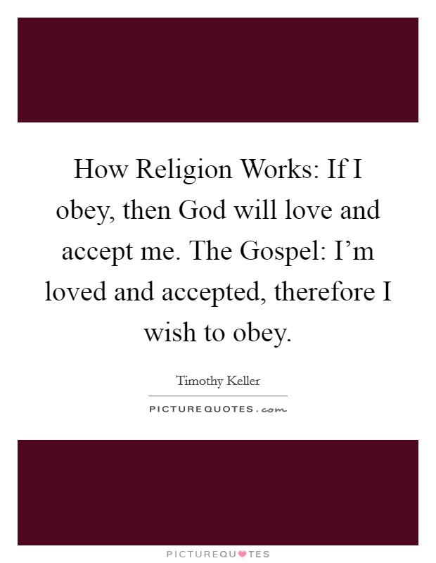 How Religion Works: If I obey, then God will love and accept me. The Gospel: I'm loved and accepted, therefore I wish to obey Picture Quote #1