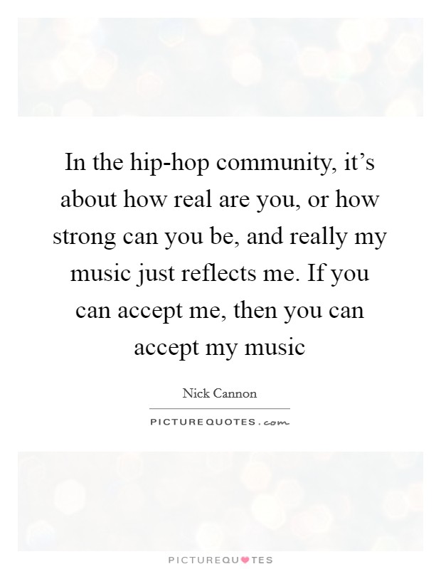 In the hip-hop community, it's about how real are you, or how strong can you be, and really my music just reflects me. If you can accept me, then you can accept my music Picture Quote #1