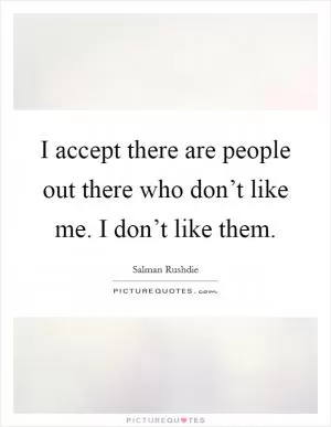 I accept there are people out there who don’t like me. I don’t like them Picture Quote #1