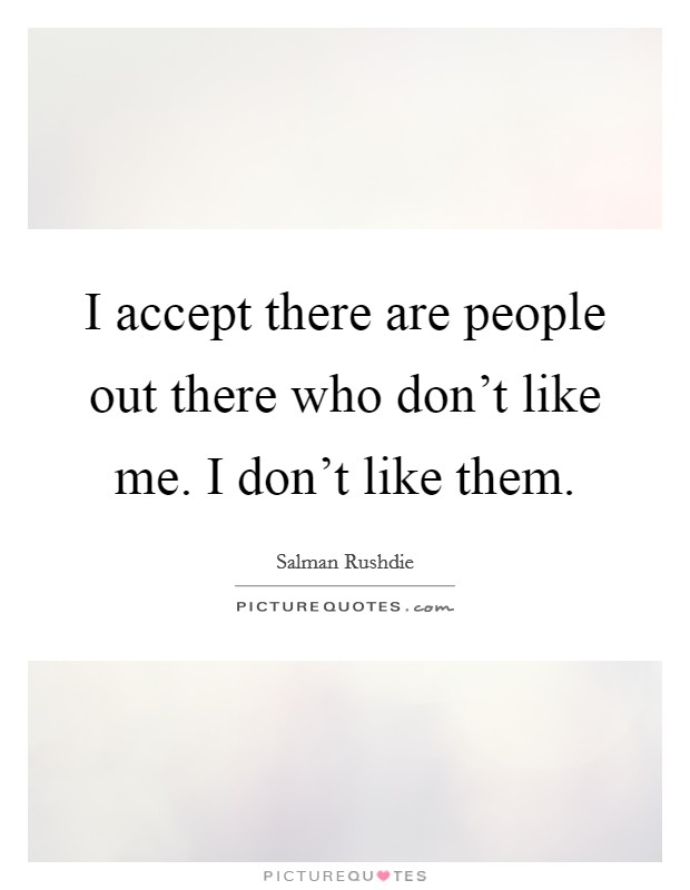 I accept there are people out there who don't like me. I don't like them Picture Quote #1