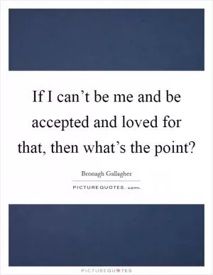 If I can’t be me and be accepted and loved for that, then what’s the point? Picture Quote #1