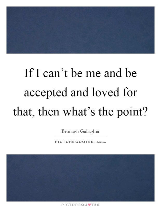 If I can't be me and be accepted and loved for that, then what's the point? Picture Quote #1