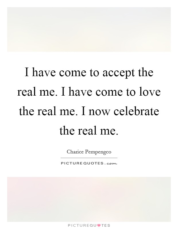 I have come to accept the real me. I have come to love the real me. I now celebrate the real me Picture Quote #1