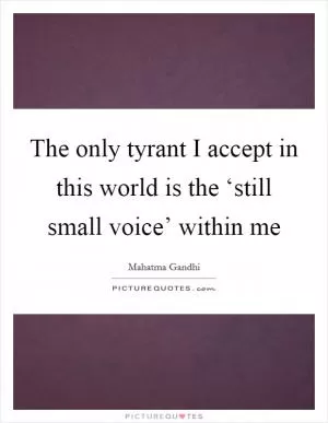 The only tyrant I accept in this world is the ‘still small voice’ within me Picture Quote #1