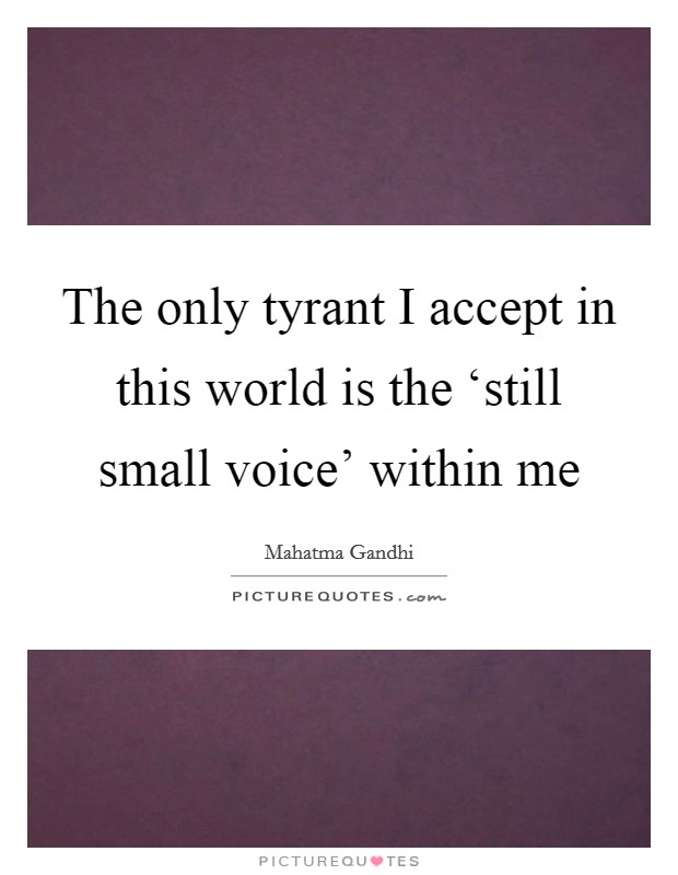 The only tyrant I accept in this world is the ‘still small voice' within me Picture Quote #1