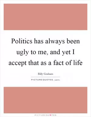 Politics has always been ugly to me, and yet I accept that as a fact of life Picture Quote #1