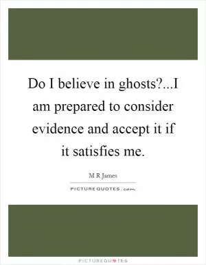 Do I believe in ghosts?...I am prepared to consider evidence and accept it if it satisfies me Picture Quote #1